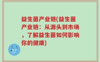 益生菌产业链(益生菌产业链：从源头到市场，了解益生菌如何影响你的健康)