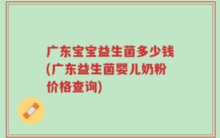 广东宝宝益生菌多少钱(广东益生菌婴儿奶粉价格查询)