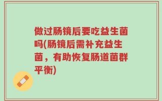 做过肠镜后要吃益生菌吗(肠镜后需补充益生菌，有助恢复肠道菌群平衡)