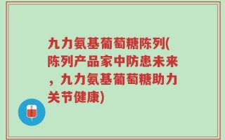 九力氨基葡萄糖陈列(陈列产品家中防患未来，九力氨基葡萄糖助力关节健康)