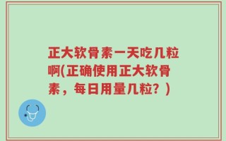 正大软骨素一天吃几粒啊(正确使用正大软骨素，每日用量几粒？)