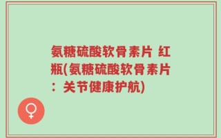 氨糖硫酸软骨素片 红瓶(氨糖硫酸软骨素片：关节健康护航)