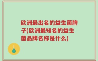 欧洲最出名的益生菌牌子(欧洲最知名的益生菌品牌名称是什么)