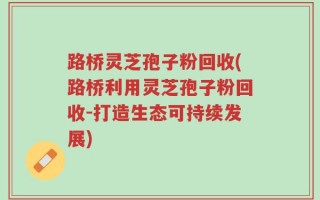 路桥灵芝孢子粉回收(路桥利用灵芝孢子粉回收-打造生态可持续发展)
