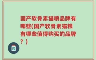 国产软骨素猫粮品牌有哪些(国产软骨素猫粮有哪些值得购买的品牌？)