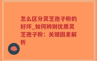 怎么区分灵芝孢子粉的好坏_如何辨别优质灵芝孢子粉：关键因素解析