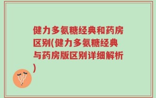 健力多氨糖经典和药房区别(健力多氨糖经典与药房版区别详细解析)