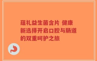蕴礼益生菌含片 健康新选择开启口腔与肠道的双重呵护之旅