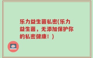 乐力益生菌私密(乐力益生菌，无添加保护你的私密健康！)