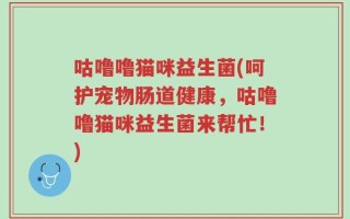 咕噜噜猫咪益生菌(呵护宠物肠道健康，咕噜噜猫咪益生菌来帮忙！)