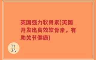 英国强力软骨素(英国开发出高效软骨素，有助关节健康)