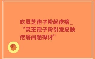 吃灵芝孢子粉起疙瘩_“灵芝孢子粉引发皮肤疙瘩问题探讨”