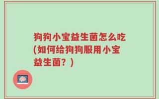 狗狗小宝益生菌怎么吃(如何给狗狗服用小宝益生菌？)