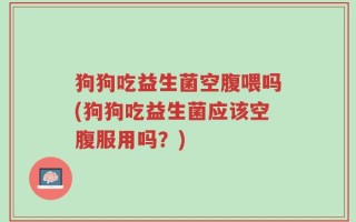 狗狗吃益生菌空腹喂吗(狗狗吃益生菌应该空腹服用吗？)