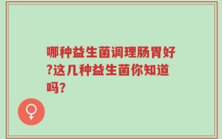 哪种益生菌调理肠胃好?这几种益生菌你知道吗？