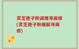 灵芝孢子粉调理寻麻疹(灵芝孢子粉缓解寻麻疹)