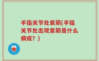 手指关节处紫筋(手指关节处出现紫筋是什么病症？)