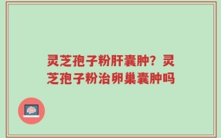 灵芝孢子粉肝囊肿？灵芝孢子粉治卵巢囊肿吗