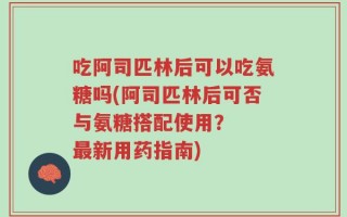 吃阿司匹林后可以吃氨糖吗(阿司匹林后可否与氨糖搭配使用？  最新用药指南)