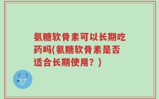 氨糖软骨素可以长期吃药吗(氨糖软骨素是否适合长期使用？)