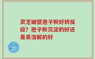 灵芝破壁孢子粉好转反应？孢子粉沉淀的好还是易溶解的好