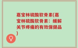 嘉宝林硫酸软骨素(嘉宝林硫酸软骨素：缓解关节疼痛的有效保健品)