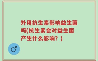 外用抗生素影响益生菌吗(抗生素会对益生菌产生什么影响？)