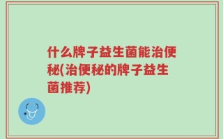 什么牌子益生菌能治便秘(治便秘的牌子益生菌推荐)