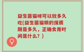 益生菌猫咪可以放多久吃(益生菌猫粮的保质期是多久，正确食用时间是什么？)