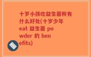 十岁小孩吃益生菌粉有什么好处(十岁少年 eat 益生菌 powder 的 benefits)