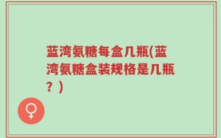 蓝湾氨糖每盒几瓶(蓝湾氨糖盒装规格是几瓶？)