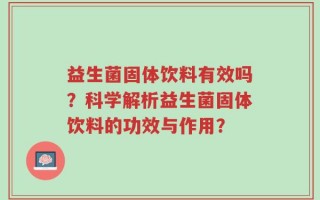益生菌固体饮料有效吗？科学解析益生菌固体饮料的功效与作用？