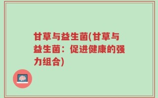 甘草与益生菌(甘草与益生菌：促进健康的强力组合)