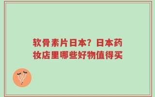 软骨素片日本？日本药妆店里哪些好物值得买