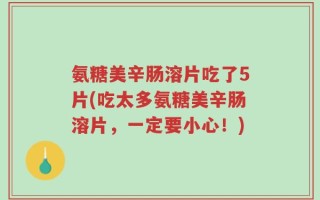 氨糖美辛肠溶片吃了5片(吃太多氨糖美辛肠溶片，一定要小心！)