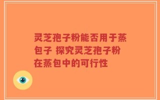 灵芝孢子粉能否用于蒸包子 探究灵芝孢子粉在蒸包中的可行性