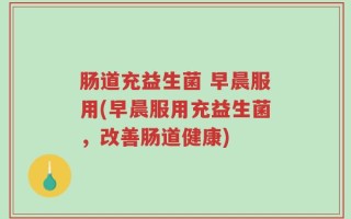 肠道充益生菌 早晨服用(早晨服用充益生菌，改善肠道健康)