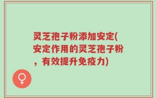 灵芝孢子粉添加安定(安定作用的灵芝孢子粉，有效提升免疫力)