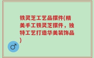铁灵芝工艺品摆件(精美手工铁灵芝摆件，独特工艺打造华美装饰品)