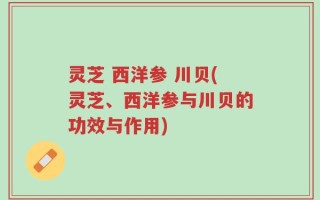 灵芝 西洋参 川贝(灵芝、西洋参与川贝的功效与作用)