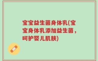 宝宝益生菌身体乳(宝宝身体乳添加益生菌，呵护婴儿肌肤)