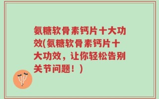 氨糖软骨素钙片十大功效(氨糖软骨素钙片十大功效，让你轻松告别关节问题！)