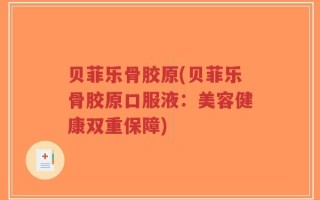 贝菲乐骨胶原(贝菲乐骨胶原口服液：美容健康双重保障)