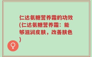 仁达氨糖营养霜的功效(仁达氨糖营养霜：能够滋润皮肤，改善肤色)