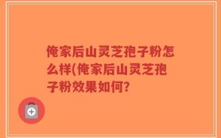 俺家后山灵芝孢子粉怎么样(俺家后山灵芝孢子粉效果如何？