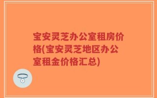 宝安灵芝办公室租房价格(宝安灵芝地区办公室租金价格汇总)