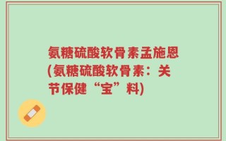 氨糖硫酸软骨素孟施恩(氨糖硫酸软骨素：关节保健“宝”料)