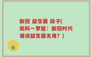 新冠 益生菌 段子(笑料一箩筐：新冠时代谁说益生菌无用？)