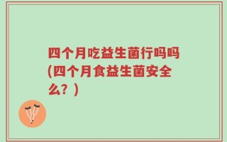 四个月吃益生菌行吗吗(四个月食益生菌安全么？)