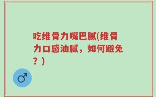 吃维骨力嘴巴腻(维骨力口感油腻，如何避免？)